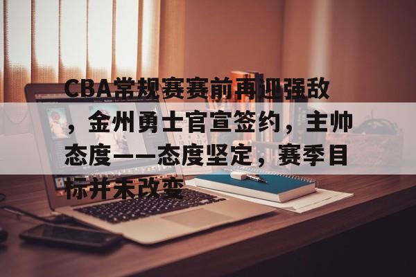 OD体育-关于CBA常规赛赛前再迎强敌,金州勇士官宣签约,主帅态度——态度坚定,赛季目标并未改变的信息 OD体育-关于CBA常规赛赛前再迎强敌,金州勇士官宣签约,主帅态度——态度坚定,赛季目标并未改变的信息