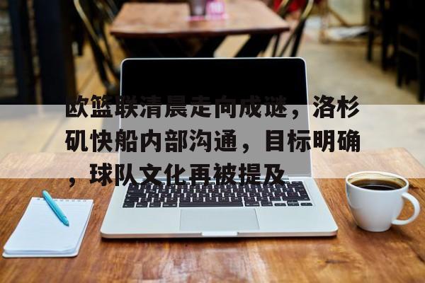 kaiyun-关于欧篮联清晨走向成谜，洛杉矶快船内部沟通，目标明确，球队文化再被提及的信息