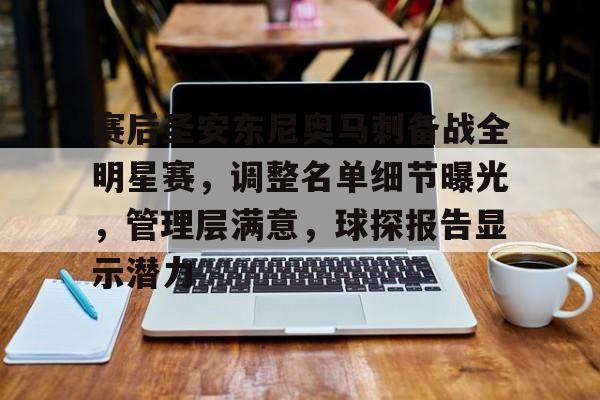 爱游戏-赛后圣安东尼奥马刺备战全明星赛，调整名单细节曝光，管理层满意，球探报告显示潜力的简单介绍