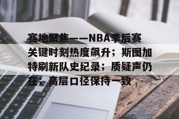 包含赛地聚焦——NBA季后赛关键时刻热度飙升;斯图加特刷新队史纪录;质疑声仍在;高层口径保持一致的词条 包含赛地聚焦——NBA季后赛关键时刻热度飙升;斯图加特刷新队史纪录;质疑声仍在;高层口径保持一致的词条