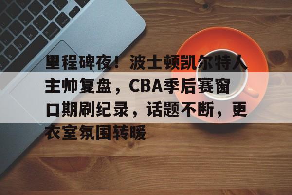 od体育官网-里程碑夜！波士顿凯尔特人主帅复盘，CBA季后赛窗口期刷纪录，话题不断，更衣室氛围转暖的简单介绍