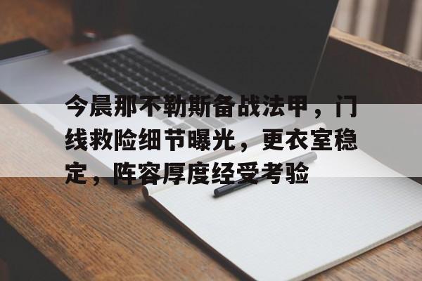 关于今晨那不勒斯备战法甲，门线救险细节曝光，更衣室稳定，阵容厚度经受考验的信息